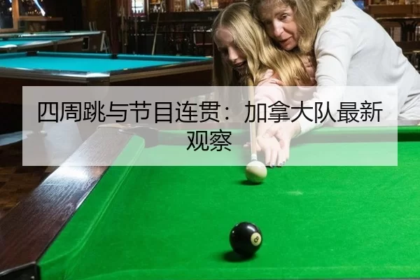 四周跳与节目连贯：加拿大队最新观察